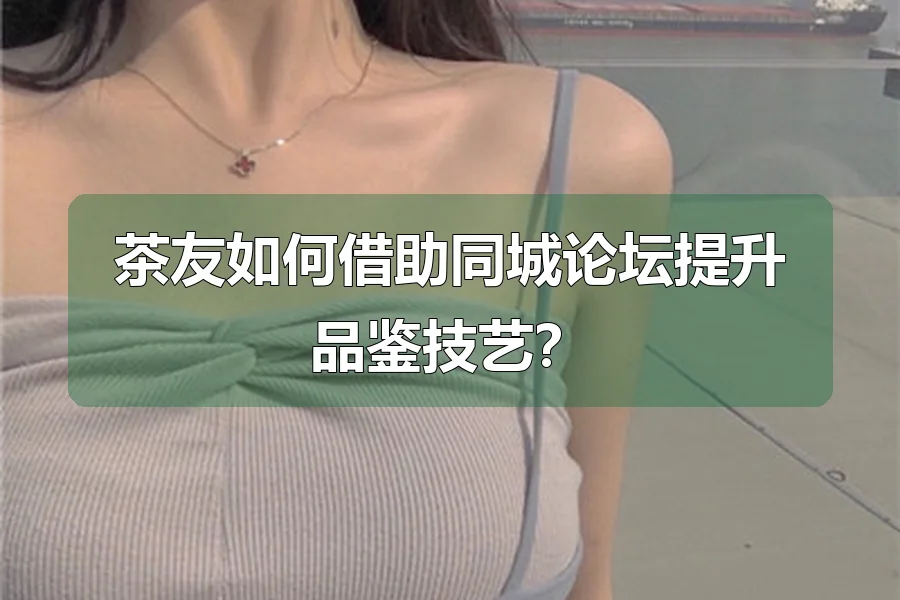 茶友如何借助同城论坛提升品鉴技艺？